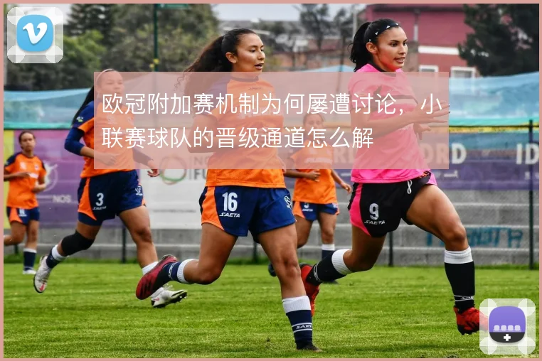 欧冠附加赛机制为何屡遭讨论，小联赛球队的晋级通道怎么解