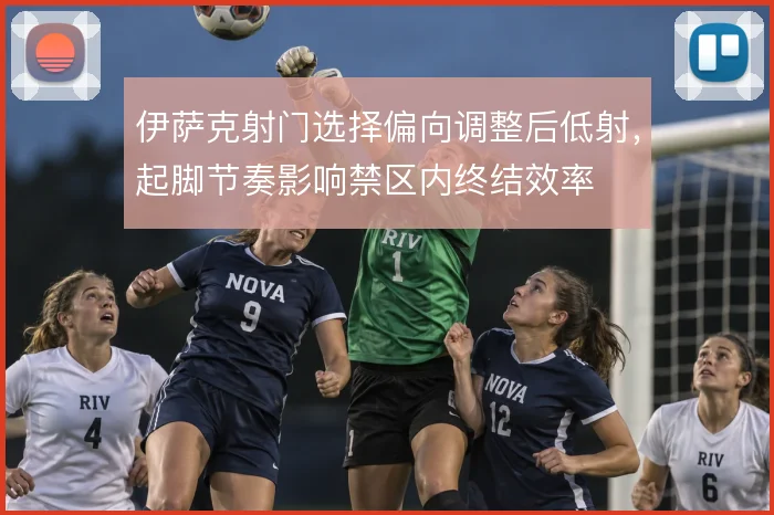 伊萨克射门选择偏向调整后低射,起脚节奏影响禁区内终结效率