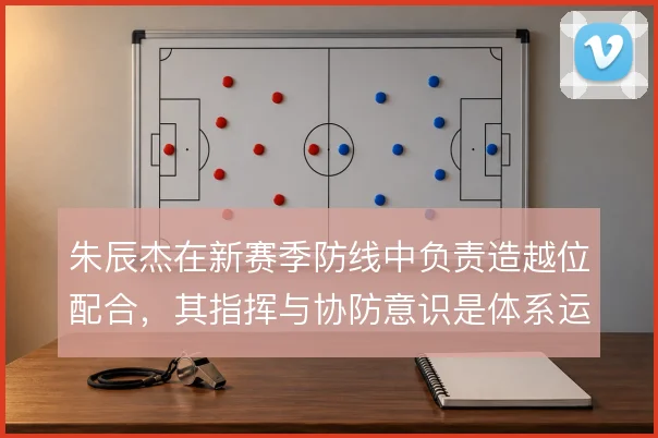 朱辰杰在新赛季防线中负责造越位配合，其指挥与协防意识是体系运转的关键