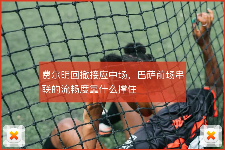 费尔明回撤接应中场，巴萨前场串联的流畅度靠什么撑住