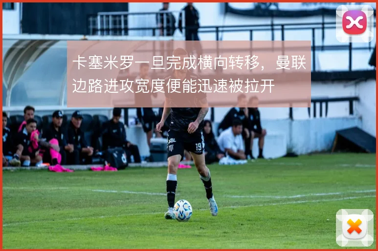 卡塞米罗一旦完成横向转移，曼联边路进攻宽度便能迅速被拉开