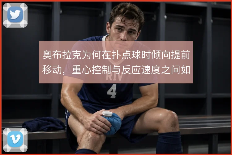 奥布拉克为何在扑点球时倾向提前移动，重心控制与反应速度之间如何权衡