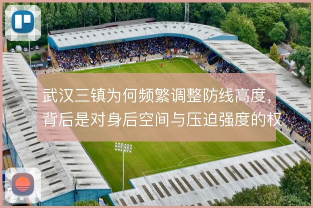 武汉三镇为何频繁调整防线高度，背后是对身后空间与压迫强度的权衡