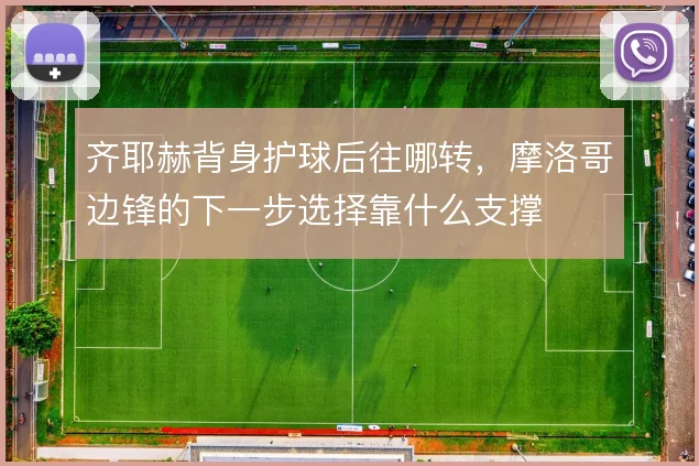齐耶赫背身护球后往哪转，摩洛哥边锋的下一步选择靠什么支撑