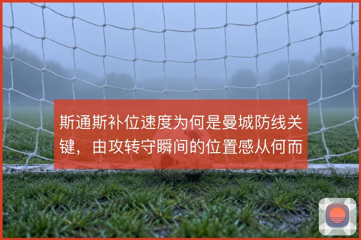 斯通斯补位速度为何是曼城防线关键，由攻转守瞬间的位置感从何而来