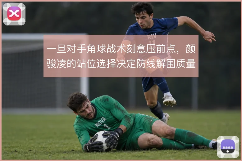 一旦对手角球战术刻意压前点，颜骏凌的站位选择决定防线解围质量