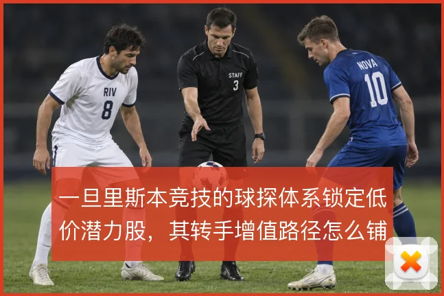 一旦里斯本竞技的球探体系锁定低价潜力股，其转手增值路径怎么铺开