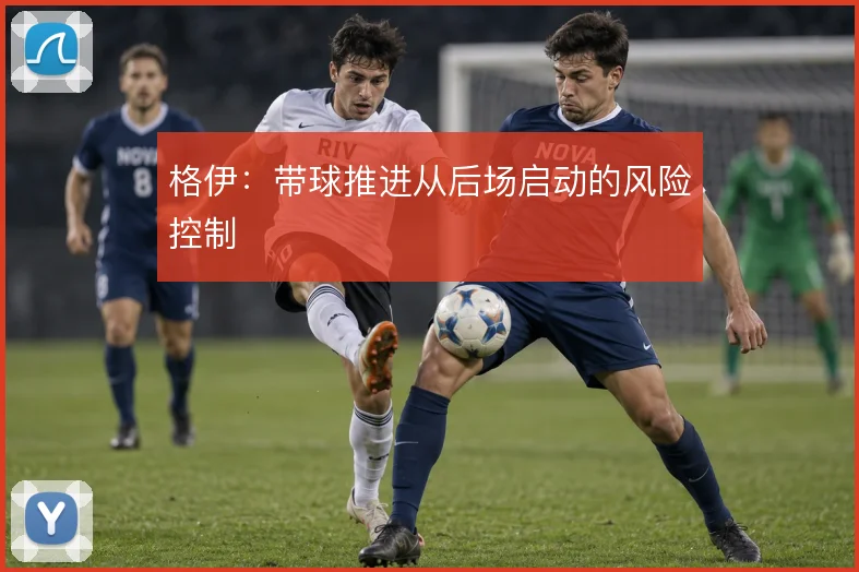 格伊：带球推进从后场启动的风险控制