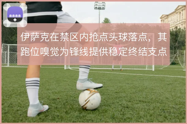 伊萨克在禁区内抢点头球落点，其跑位嗅觉为锋线提供稳定终结支点