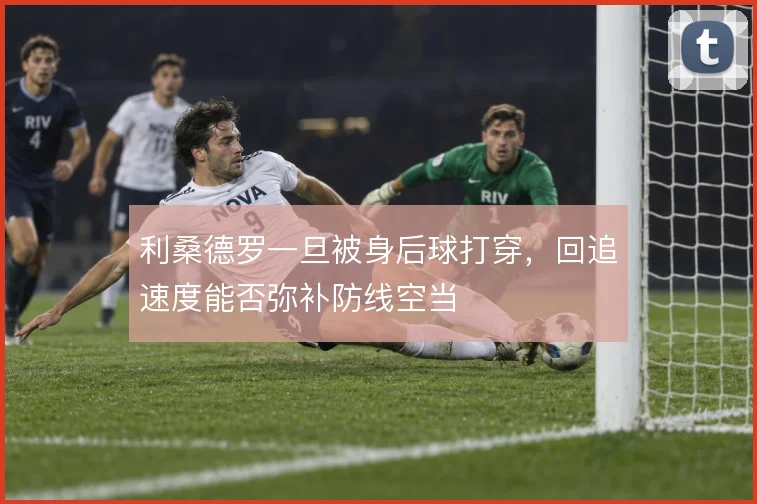 利桑德罗一旦被身后球打穿，回追速度能否弥补防线空当