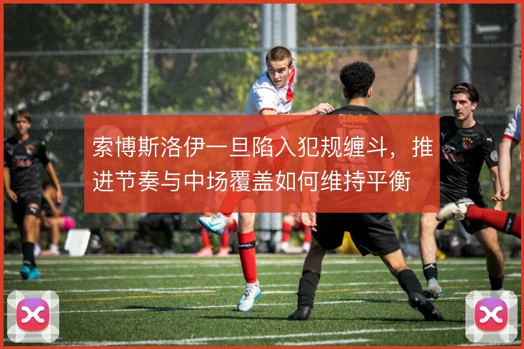 索博斯洛伊一旦陷入犯规缠斗，推进节奏与中场覆盖如何维持平衡