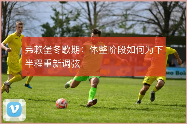 弗赖堡冬歇期：休整阶段如何为下半程重新调弦
