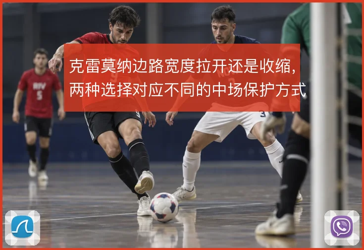 克雷莫纳边路宽度拉开还是收缩,两种选择对应不同的中场保护方式