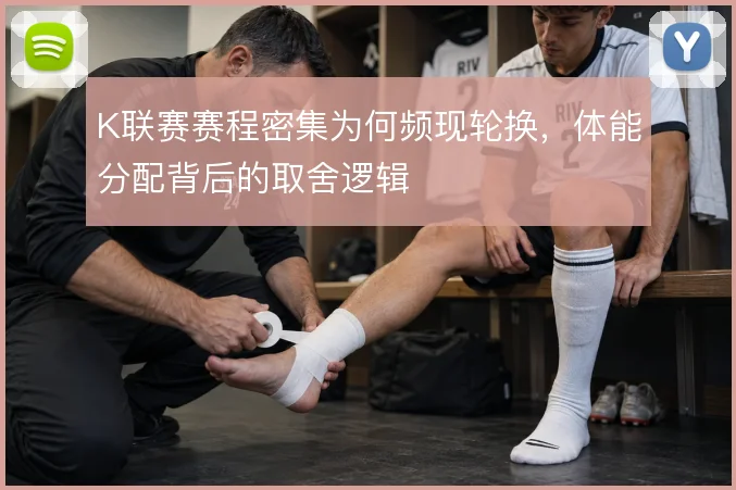K联赛赛程密集为何频现轮换，体能分配背后的取舍逻辑