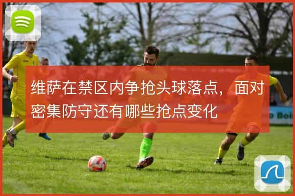 维萨在禁区内争抢头球落点，面对密集防守还有哪些抢点变化