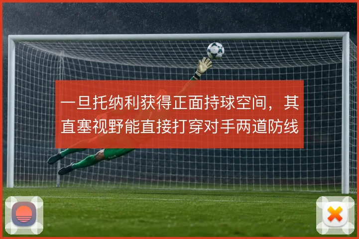 一旦托纳利获得正面持球空间，其直塞视野能直接打穿对手两道防线