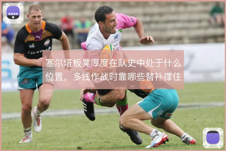 塞尔塔板凳厚度在队史中处于什么位置，多线作战时靠哪些替补撑住