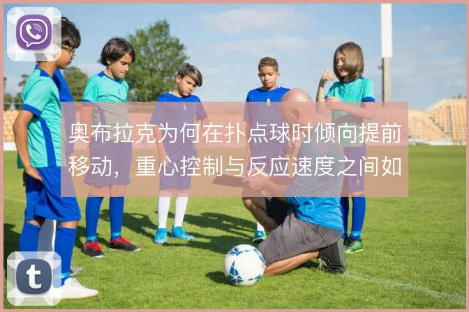 奥布拉克为何在扑点球时倾向提前移动，重心控制与反应速度之间如何权衡