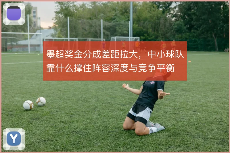 墨超奖金分成差距拉大，中小球队靠什么撑住阵容深度与竞争平衡