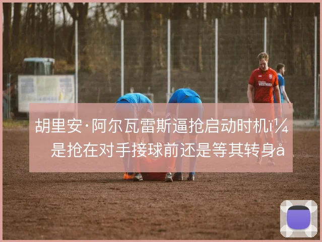 胡里安·阿尔瓦雷斯逼抢启动时机，是抢在对手接球前还是等其转身后