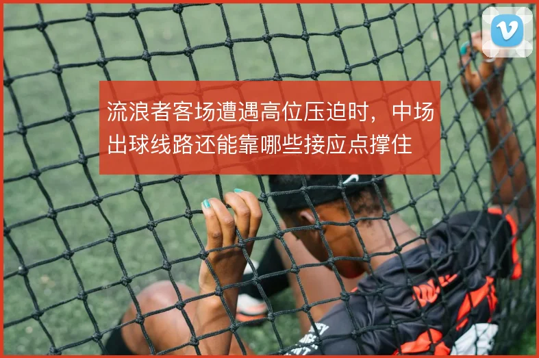 流浪者客场遭遇高位压迫时,中场出球线路还能靠哪些接应点撑住