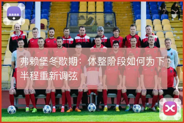 弗赖堡冬歇期：休整阶段如何为下半程重新调弦