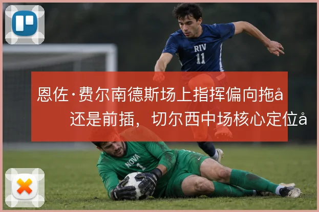恩佐·费尔南德斯场上指挥偏向拖后还是前插，切尔西中场核心定位如何取舍