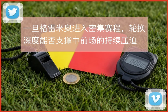 一旦格雷米奥进入密集赛程,轮换深度能否支撑中前场的持续压迫
