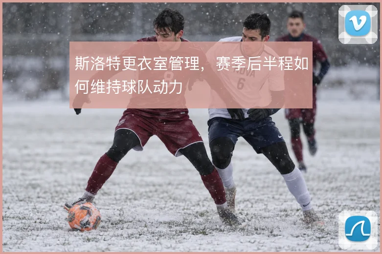 斯洛特更衣室管理，赛季后半程如何维持球队动力