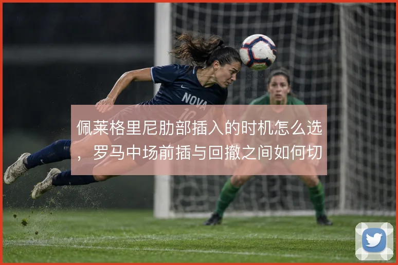 佩莱格里尼肋部插入的时机怎么选,罗马中场前插与回撤之间如何切换