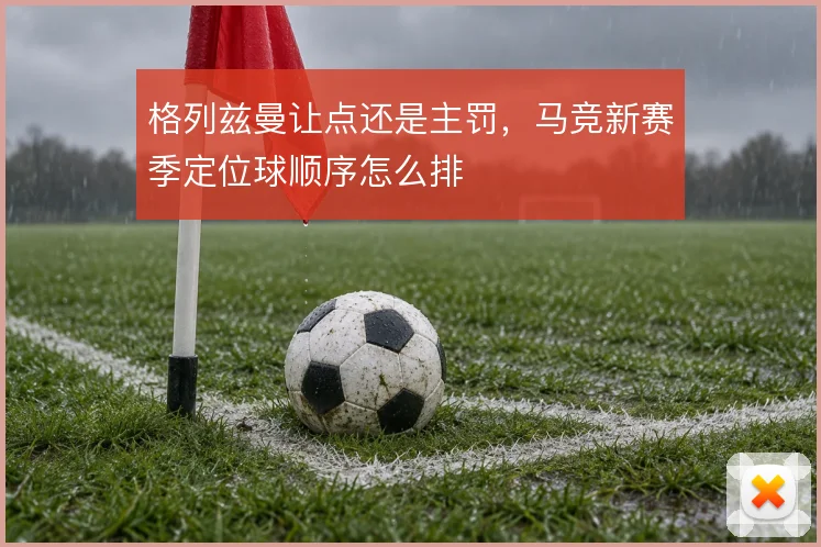 格列兹曼让点还是主罚,马竞新赛季定位球顺序怎么排
