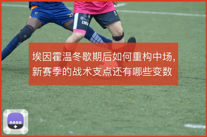 埃因霍温冬歇期后如何重构中场，新赛季的战术支点还有哪些变数