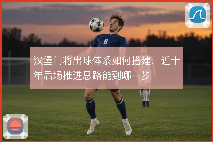 汉堡门将出球体系如何搭建，近十年后场推进思路能到哪一步