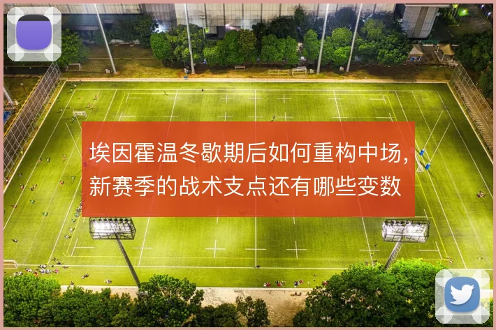 埃因霍温冬歇期后如何重构中场，新赛季的战术支点还有哪些变数