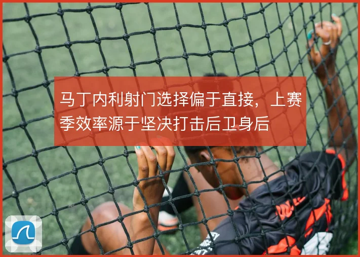 马丁内利射门选择偏于直接，上赛季效率源于坚决打击后卫身后