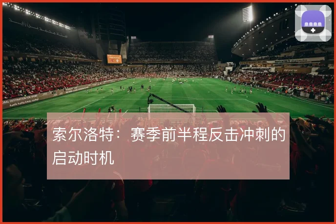 索尔洛特：赛季前半程反击冲刺的启动时机