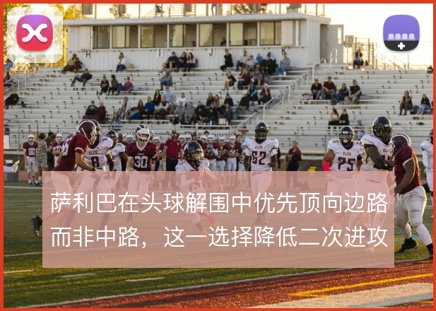 萨利巴在头球解围中优先顶向边路而非中路，这一选择降低二次进攻的威胁