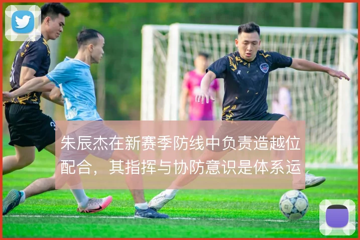 朱辰杰在新赛季防线中负责造越位配合，其指挥与协防意识是体系运转的关键