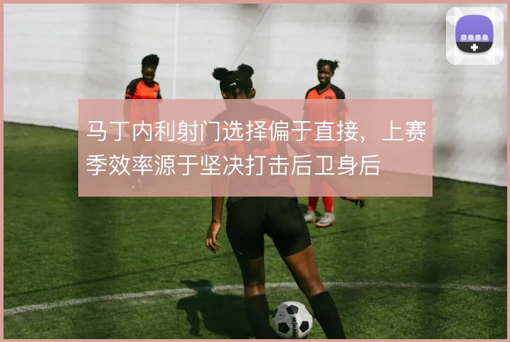 马丁内利射门选择偏于直接，上赛季效率源于坚决打击后卫身后