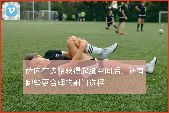 萨内在边路获得起脚空间后，还有哪些更合理的射门选择