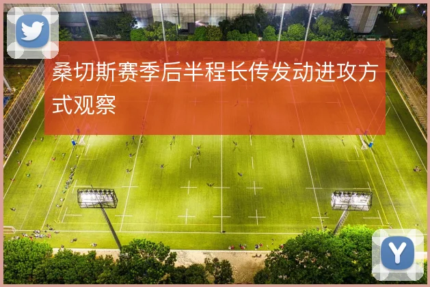 桑切斯赛季后半程长传发动进攻方式观察