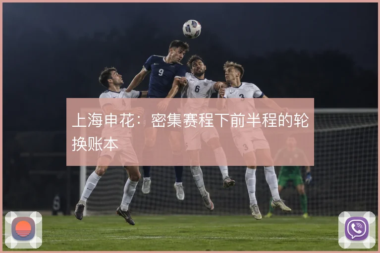上海申花:密集赛程下前半程的轮换账本