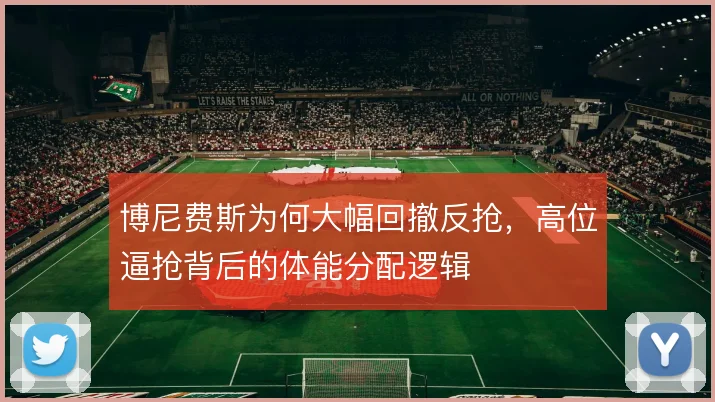 博尼费斯为何大幅回撤反抢,高位逼抢背后的体能分配逻辑