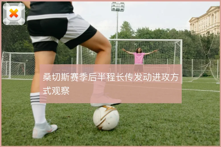 桑切斯赛季后半程长传发动进攻方式观察