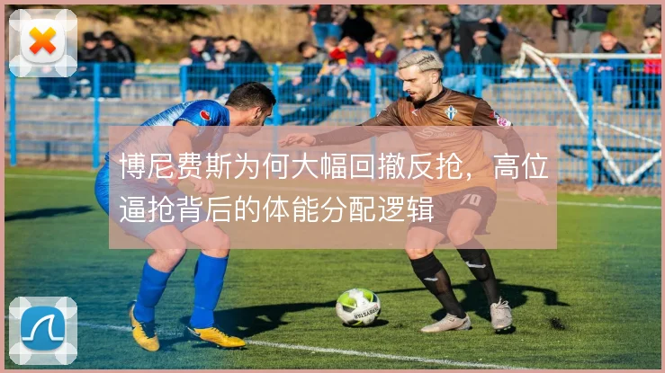 博尼费斯为何大幅回撤反抢,高位逼抢背后的体能分配逻辑