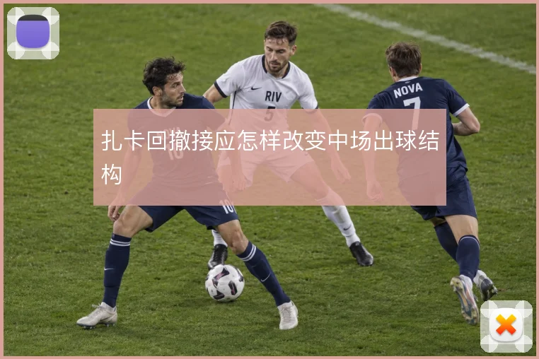 扎卡回撤接应怎样改变中场出球结构
