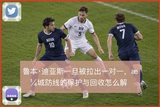 鲁本·迪亚斯一旦被拉出一对一，曼城防线的保护与回收怎么解