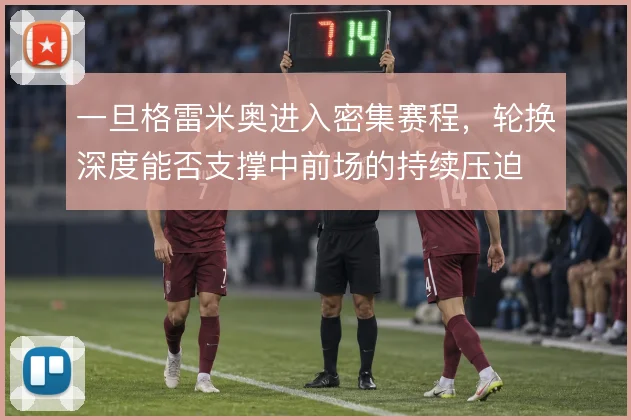 一旦格雷米奥进入密集赛程,轮换深度能否支撑中前场的持续压迫