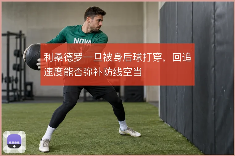 利桑德罗一旦被身后球打穿，回追速度能否弥补防线空当