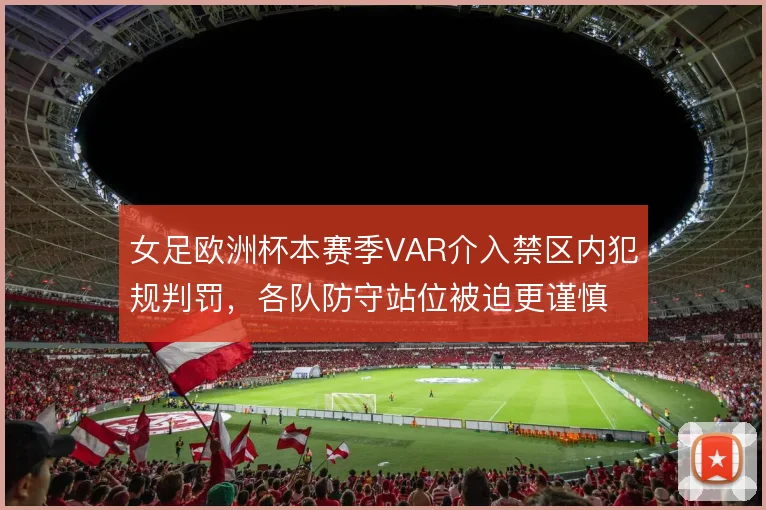 女足欧洲杯本赛季VAR介入禁区内犯规判罚，各队防守站位被迫更谨慎